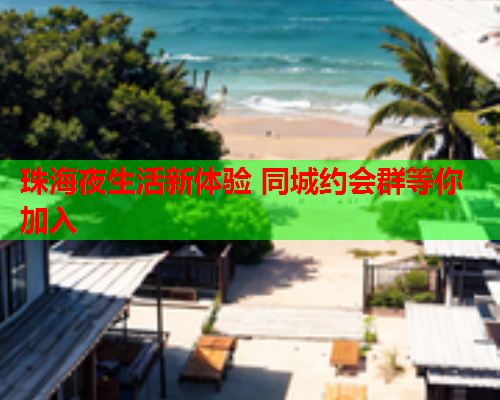 珠海夜生活新体验 同城约会群等你加入