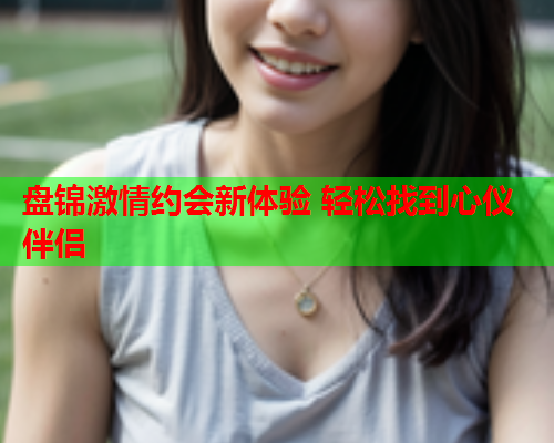 盘锦激情约会新体验 轻松找到心仪伴侣