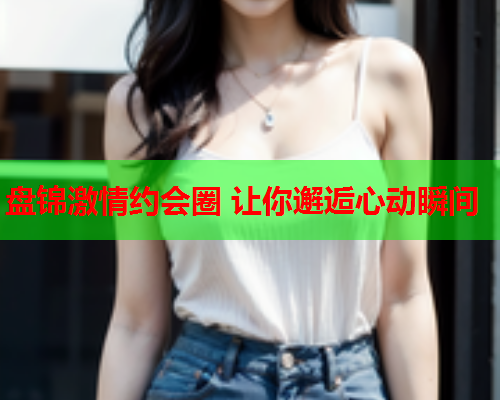 盘锦激情约会圈 让你邂逅心动瞬间