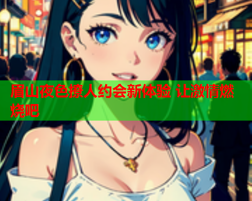 眉山夜色撩人约会新体验 让激情燃烧吧