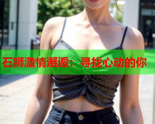 石狮激情邂逅：寻找心动的你