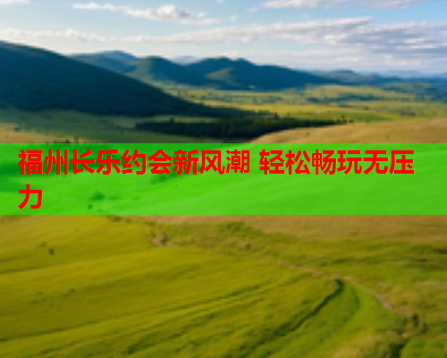 福州长乐约会新风潮 轻松畅玩无压力