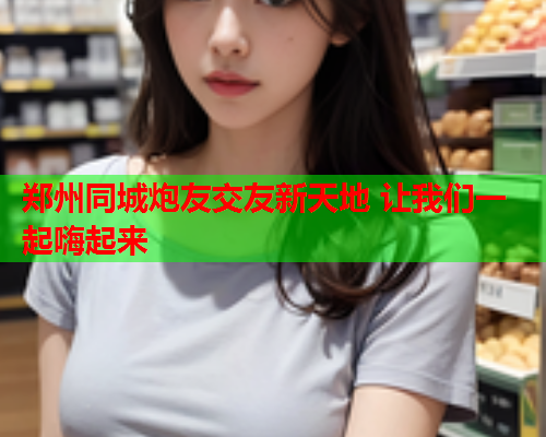 郑州同城炮友交友新天地 让我们一起嗨起来