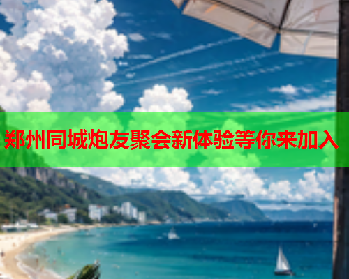 郑州同城炮友聚会新体验等你来加入