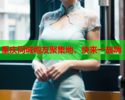 重庆同城炮友聚集地，快来一起嗨