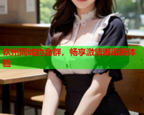 钦州同城约会群，畅享激情邂逅新体验