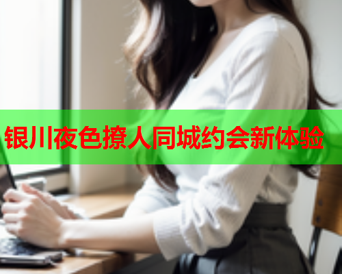 银川夜色撩人同城约会新体验
