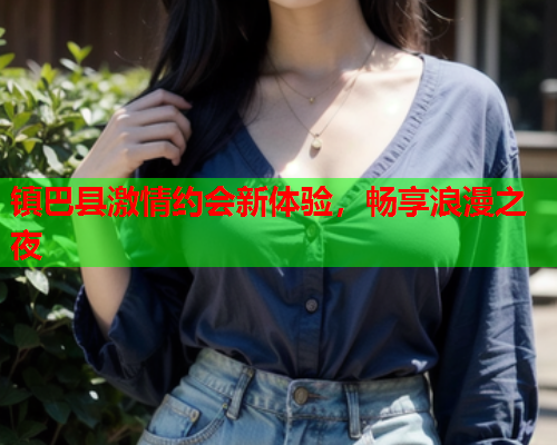 镇巴县激情约会新体验，畅享浪漫之夜