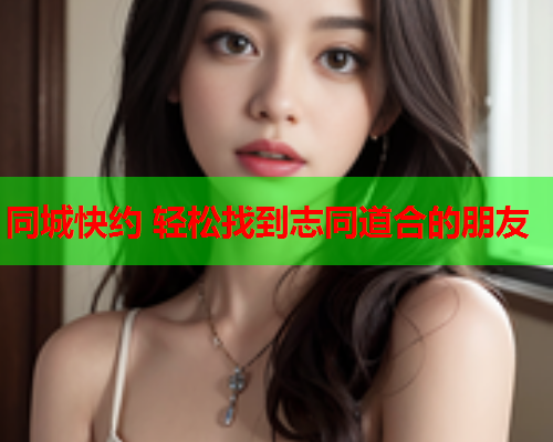 同城快约 轻松找到志同道合的朋友