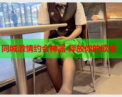 同城激情约会神器 释放你的欲望