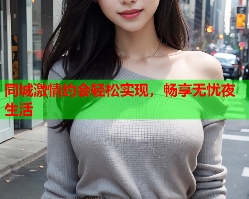 同城激情约会轻松实现，畅享无忧夜生活