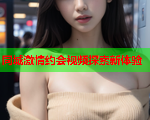 同城激情约会视频探索新体验