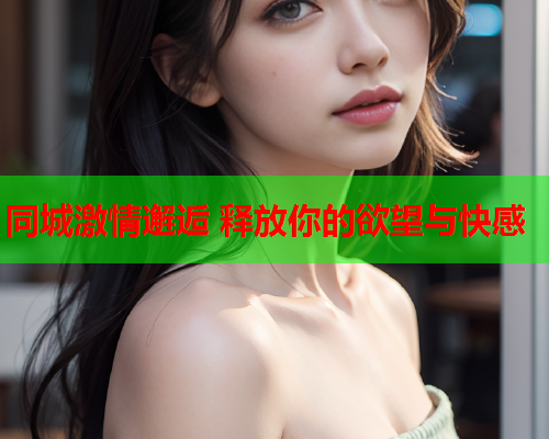 同城激情邂逅 释放你的欲望与快感