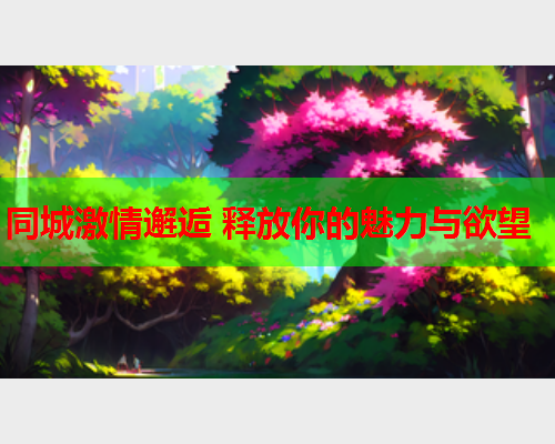 同城激情邂逅 释放你的魅力与欲望