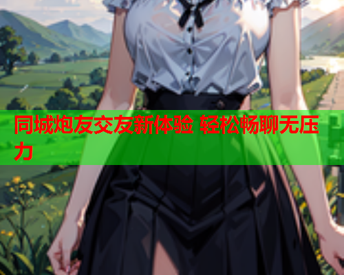 同城炮友交友新体验 轻松畅聊无压力