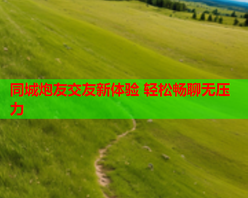 同城炮友交友新体验 轻松畅聊无压力