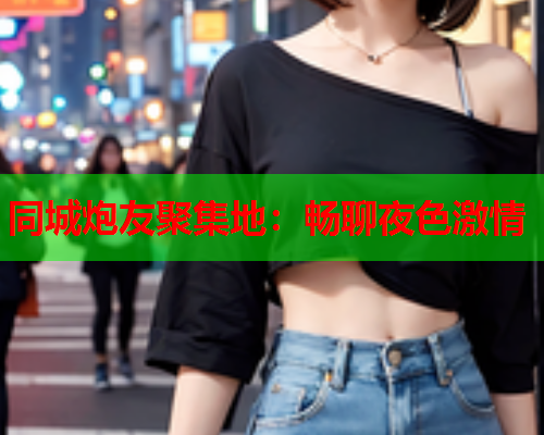 同城炮友聚集地：畅聊夜色激情