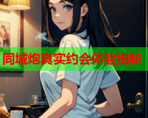 同城炮真实约会体验揭秘