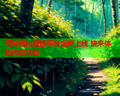 同城炮约直播平台全新上线 快来体验精彩互动