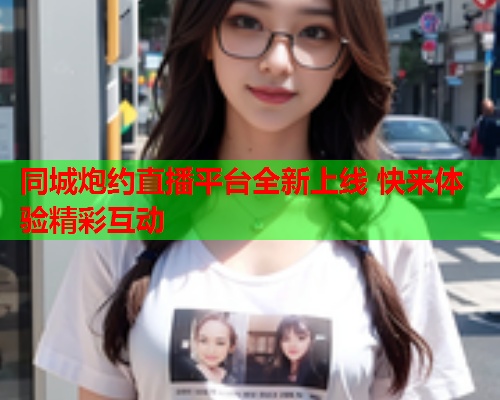 同城炮约直播平台全新上线 快来体验精彩互动