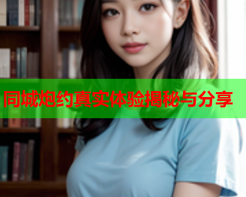 同城炮约真实体验揭秘与分享