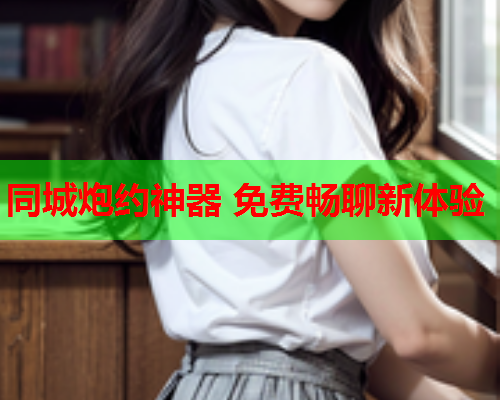 同城炮约神器 免费畅聊新体验