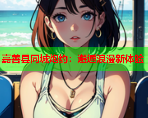 嘉善县同城炮约：邂逅浪漫新体验