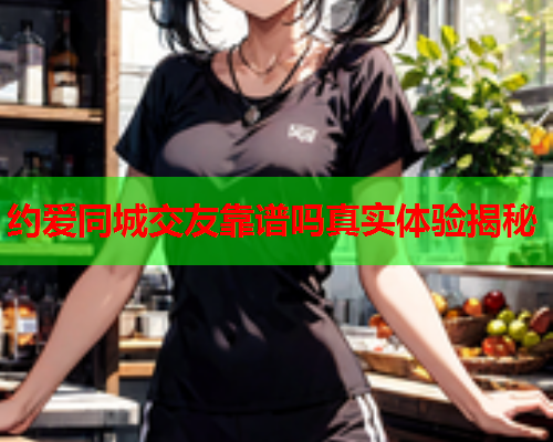 约爱同城交友靠谱吗真实体验揭秘