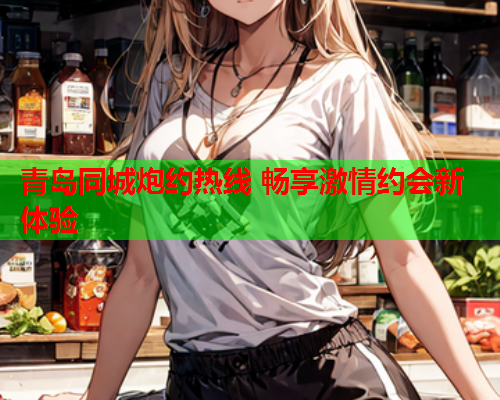 青岛同城炮约热线 畅享激情约会新体验
