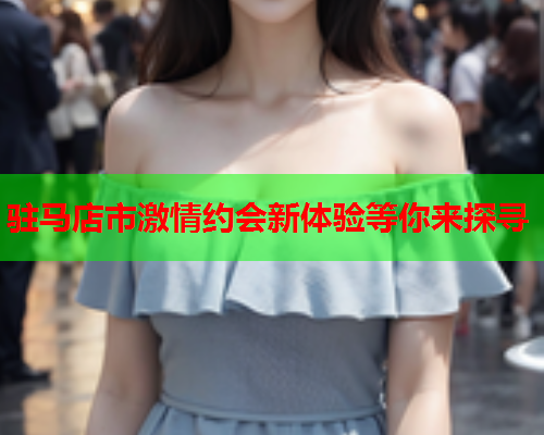 驻马店市激情约会新体验等你来探寻