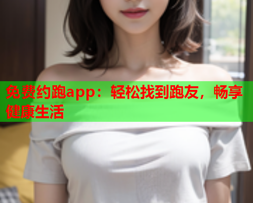 免费约跑app：轻松找到跑友，畅享健康生活