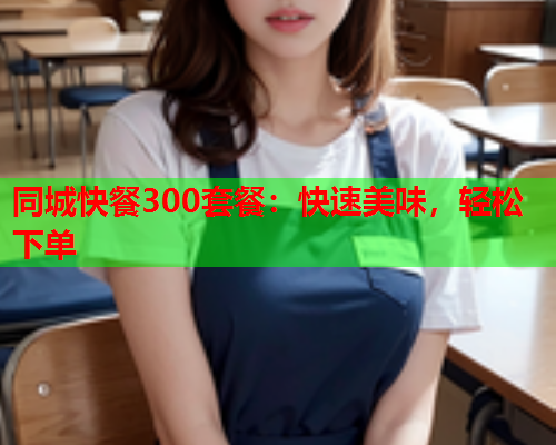 同城快餐300套餐：快速美味，轻松下单