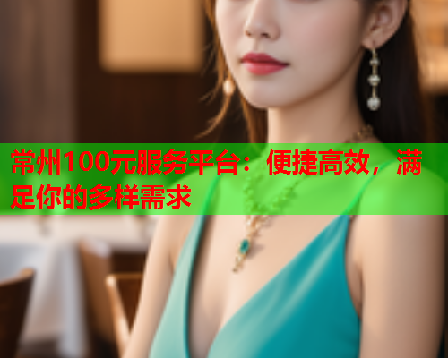 常州100元服务平台：便捷高效，满足你的多样需求