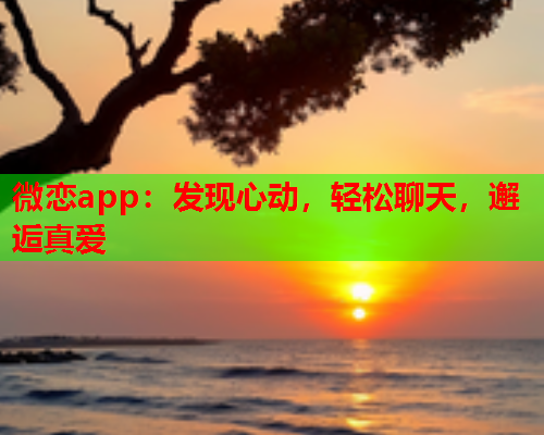 微恋app：发现心动，轻松聊天，邂逅真爱