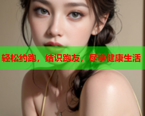 轻松约跑，结识跑友，尽享健康生活