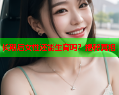 长期后女性还能生育吗？揭秘真相
