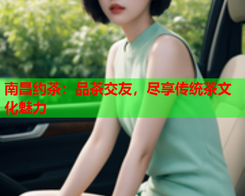 南昌约茶：品茶交友，尽享传统茶文化魅力