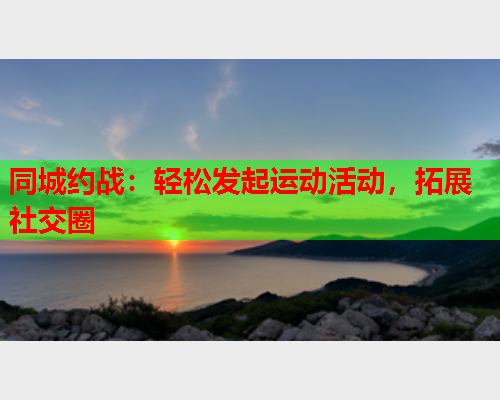 同城约战:轻松发起运动活动,拓展社交圈 同城约战:轻松发起运动活动,拓展社交圈