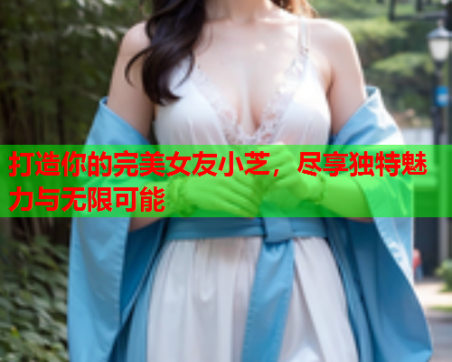 打造你的完美女友小芝，尽享独特魅力与无限可能