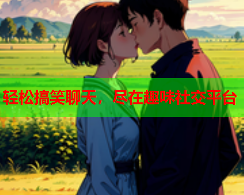 轻松搞笑聊天，尽在趣味社交平台